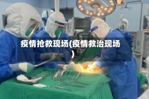 疫情抢救现场(疫情救治现场)