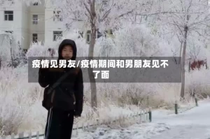 疫情见男友/疫情期间和男朋友见不了面