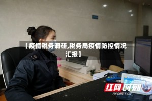 【疫情税务调研,税务局疫情防控情况汇报】