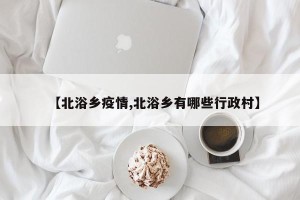 【北浴乡疫情,北浴乡有哪些行政村】