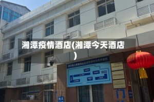 湘潭疫情酒店(湘潭今天酒店)