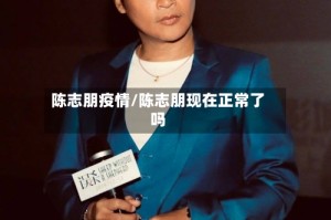 陈志朋疫情/陈志朋现在正常了吗