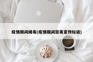 疫情期间缉毒(疫情期间禁毒宣传标语)