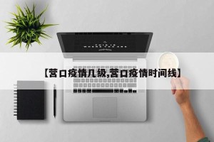 【营口疫情几级,营口疫情时间线】