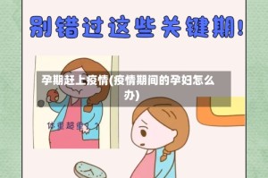 孕期赶上疫情(疫情期间的孕妇怎么办)