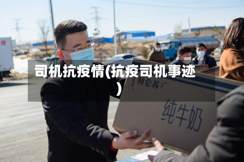 司机抗疫情(抗疫司机事迹)-第2张图片