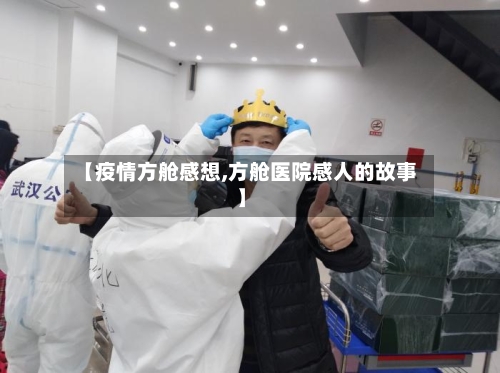 【疫情方舱感想,方舱医院感人的故事】-第1张图片