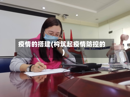 疫情的搭建(构筑起疫情防控的)-第2张图片