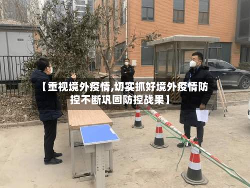 【重视境外疫情,切实抓好境外疫情防控不断巩固防控战果】-第1张图片