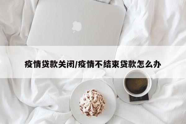 疫情贷款关闭/疫情不结束贷款怎么办